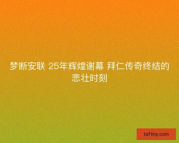 梦断安联 25年辉煌谢幕 拜仁传奇终结的悲壮时刻