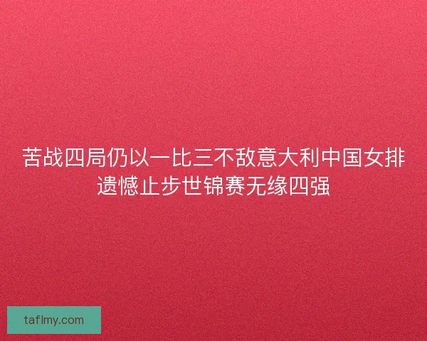 苦战四局仍以一比三不敌意大利中国女排遗憾止步世锦赛无缘四强
