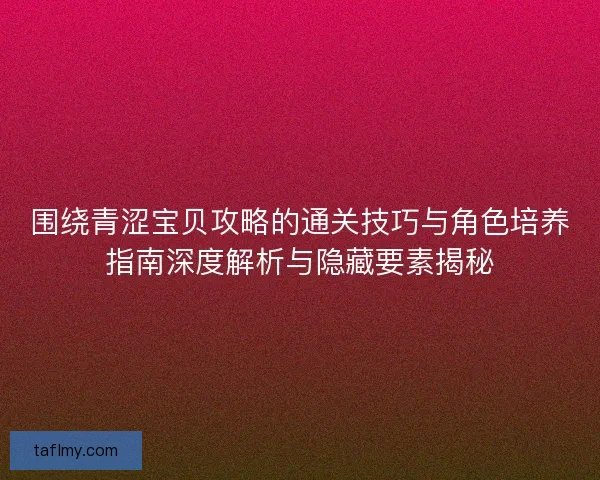 围绕青涩宝贝攻略的通关技巧与角色培养指南深度解析与隐藏要素揭秘